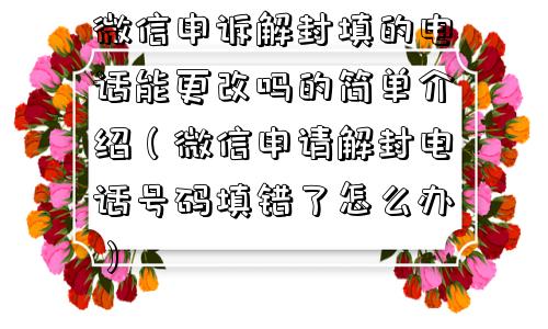 微信注册-微信申诉解封填的电话能更改吗的简单介绍（微信申请解封电话号码填错了怎么办）(1)