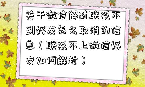 微信注册-关于微信解封联系不到好友怎么取消的信息（联系不上微信好友如何解封）(1)