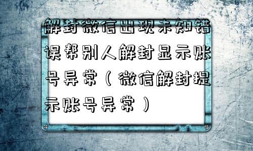 微信辅助-解封微信出现未知错误帮别人解封显示账号异常（微信解封提示账号异常）(1)