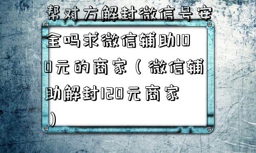 微信封号-帮对方解封微信号安全吗求微信辅助100元的商家（微信辅助解封120元商家）(1)