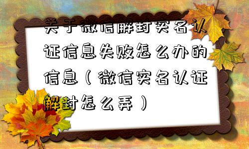 微信解封-关于微信解封实名认证信息失败怎么办的信息（微信实名认证解封怎么弄）(1)