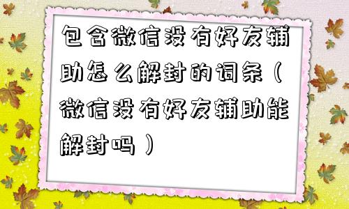 微信辅助-包含微信没有好友辅助怎么解封的词条（微信没有好友辅助能解封吗）(1)