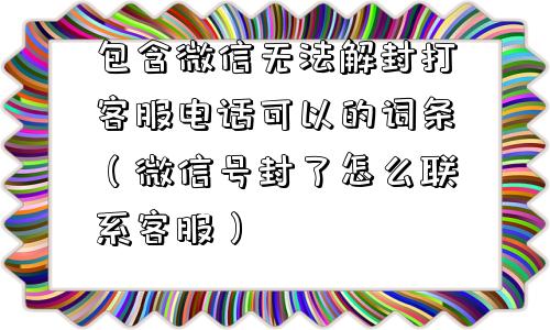 微信封号-包含微信无法解封打客服电话可以的词条（微信号封了怎么联系客服）(1)