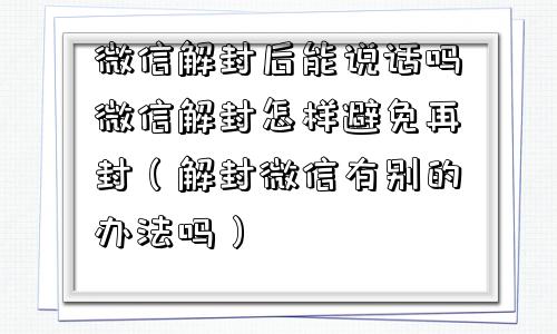 微信解封-微信解封后能说话吗微信解封怎样避免再封（解封微信有别的办法吗）(1)