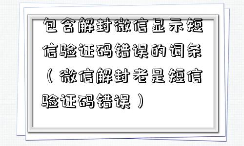 微信辅助-包含解封微信显示短信验证码错误的词条（微信解封老是短信验证码错误）(1)