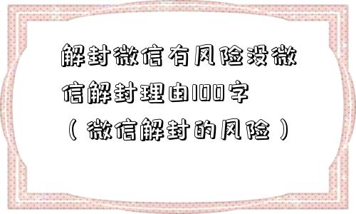 微信注册-解封微信有风险没微信解封理由100字（微信解封的风险）(1)