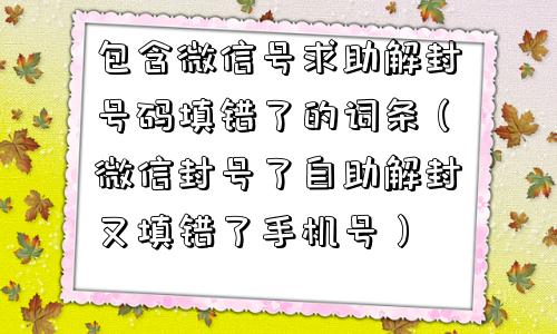 微信注册-包含微信号求助解封号码填错了的词条（微信封号了自助解封又填错了手机号）(1)