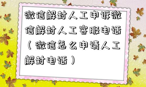 微信注册-微信解封人工申诉微信解封人工客服电话（微信怎么申请人工解封电话）(1)