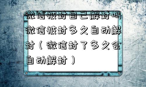 预加保号-微信被封自己解封吗微信被封多久自动解封（微信封了多久会自动解封）(1)