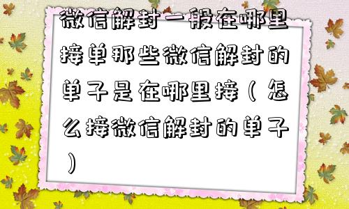 微信解封-微信解封一般在哪里接单那些微信解封的单子是在哪里接（怎么接微信解封的单子）(1)