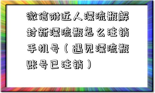 微信辅助-微信附近人漂流瓶解封新漂流瓶怎么注销手机号（遇见漂流瓶账号已注销）(1)