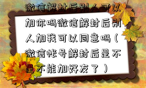 微信封号-微信解封后别人可以加你吗微信解封后别人加我可以同意吗（微信帐号解封后是不是不能加好友了）(1)