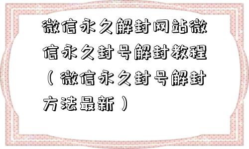 微信封号-微信永久解封网站微信永久封号解封教程（微信永久封号解封方法最新）(1)