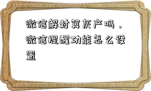 预加保号-微信解封算灰产吗，微信提醒功能怎么设置(1)