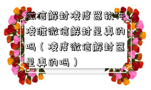 微信辅助-微信解封凌度器软件凌渡微信解封是真的吗（凌度微信解封器是真的吗）(1)