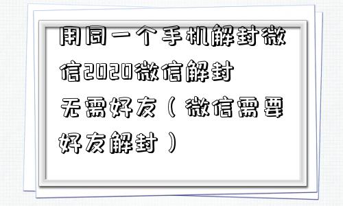 微信辅助-用同一个手机解封微信2020微信解封无需好友（微信需要好友解封）(1)