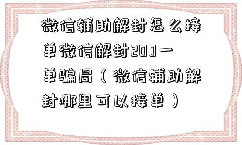 微信封号-微信辅助解封怎么接单微信解封200一单骗局（微信辅助解封哪里可以接单）(1)