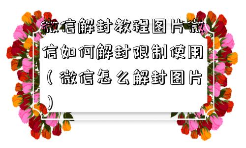 微信注册-微信解封教程图片微信如何解封限制使用（微信怎么解封图片）(1)