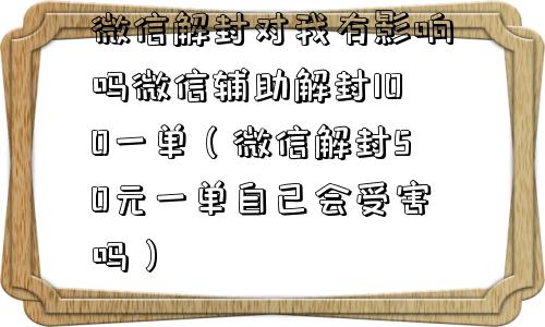 微信辅助-微信解封对我有影响吗微信辅助解封100一单（微信解封50元一单自己会受害吗）(1)