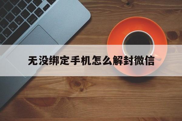 微信辅助-无没绑定手机怎么解封微信（微信未绑定手机号如何解封）(1)