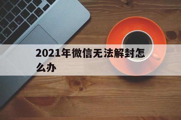 微信封号-2021年微信无法解封怎么办（2021微信解封方法）(1)