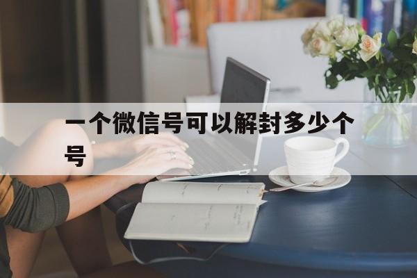 预加保号-一个微信号可以解封多少个号（微信一年可以解封多少个号）(1)