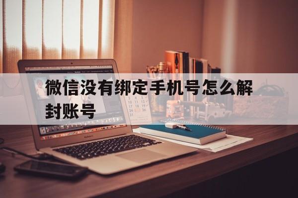 微信解封-微信没有绑定手机号怎么解封账号（微信绑定的手机号没用了怎么解封）(1)