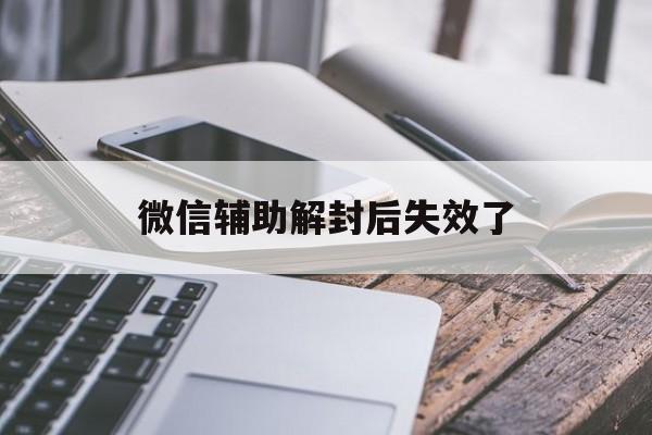 微信封号-微信辅助解封后失效了（微信辅助解封不行还有什么办法）(1)