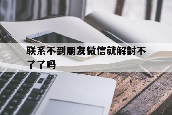 微信注册-联系不到朋友微信就解封不了了吗（微信找不到朋友解封怎么办）(1)