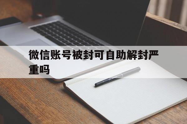 微信封号-微信账号被封可自助解封严重吗（微信号封号了,能自动解封吗）(1)