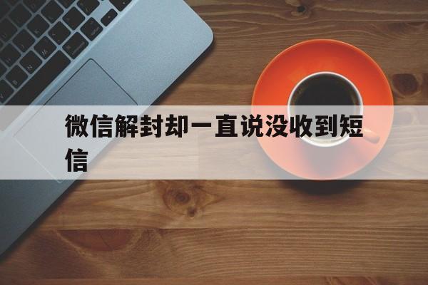 预加保号-微信解封却一直说没收到短信（微信解封发了短信却说未收到短信）(1)