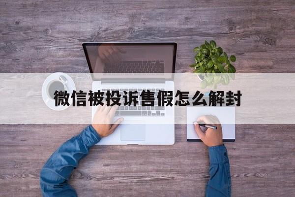 预加保号-微信被投诉售假怎么解封（微信被投诉售假解封后再发还会再封吗）(1)