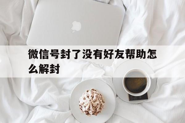 微信解封-微信号封了没有好友帮助怎么解封（微信号解封没有好友怎么办）(1)