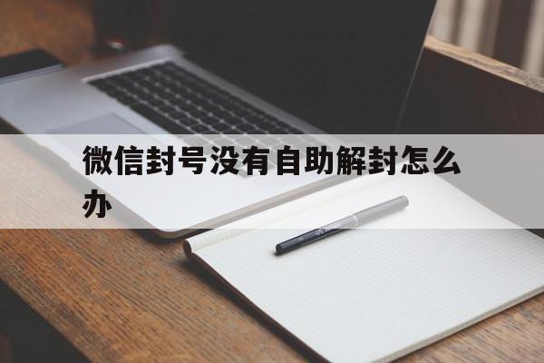 预加保号-微信封号没有自助解封怎么办（为什么微信没有自助解封）(1)