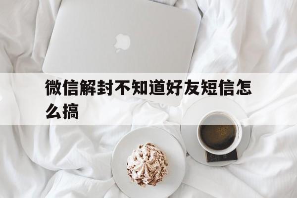 微信封号-微信解封不知道好友短信怎么搞（微信解封不知道好友怎么办）(1)