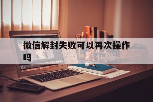 预加保号-微信解封失败可以再次操作吗（微信解封操作结束是成功了吗）(1)