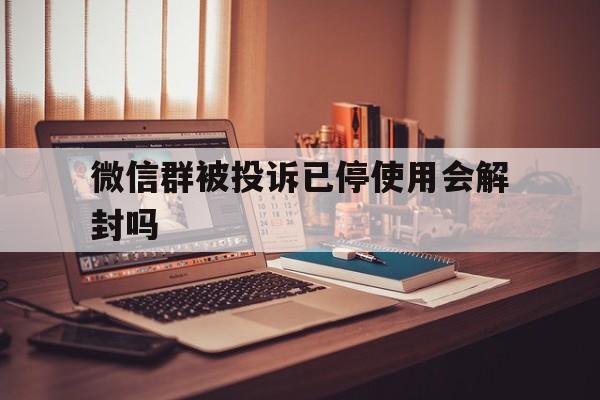 微信辅助-微信群被投诉已停使用会解封吗（微信群被投诉怎么样解封）(1)