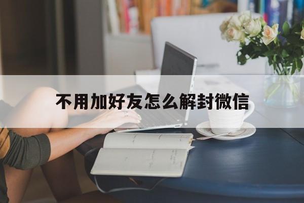 微信注册-不用加好友怎么解封微信（微信怎么解封不能加好友）(1)