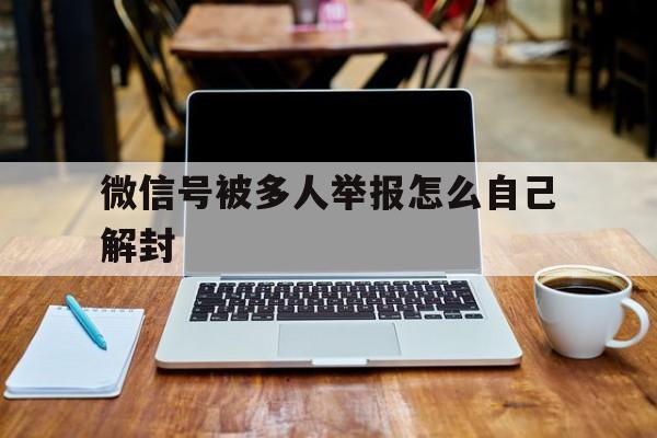 微信封号-微信号被多人举报怎么自己解封（微信被多人举报封号了怎么解除）(1)