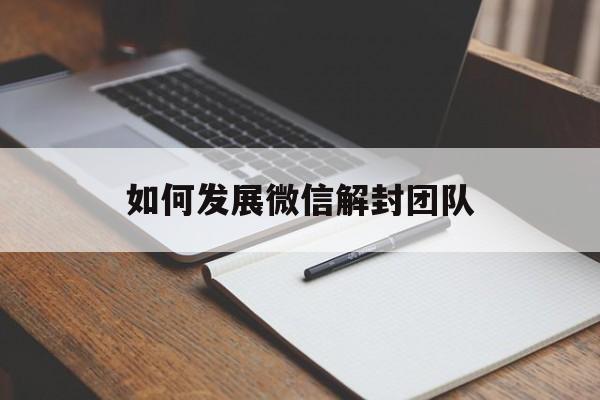 微信解封-如何发展微信解封团队（微信团队永久封号能解封吗）(1)