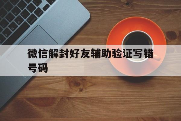 微信注册-微信解封好友辅助验证写错号码（微信解封不是好友可以辅助验证码）(1)