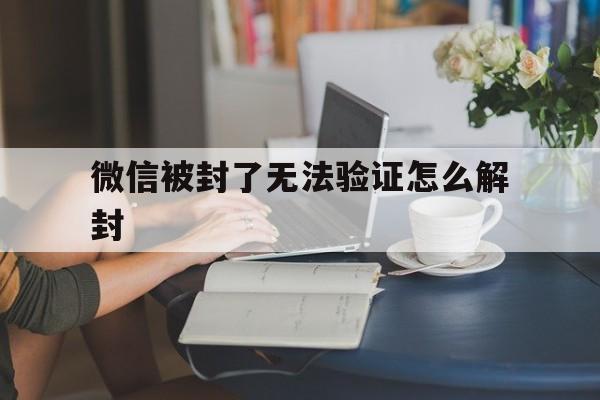 预加保号-微信被封了无法验证怎么解封（为什么微信解封老是验证失败）(1)