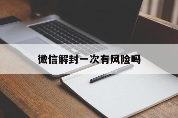 微信辅助-微信解封一次有风险吗（微信解封多久一次安全）(1)