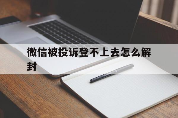 微信辅助-微信被投诉登不上去怎么解封（微信被别人投诉登录不了封了怎么办）(1)