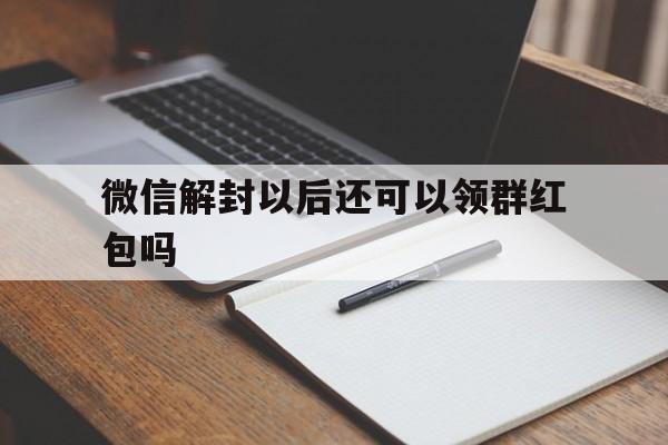 微信解封-微信解封以后还可以领群红包吗（红包群封了怎么解封）(1)