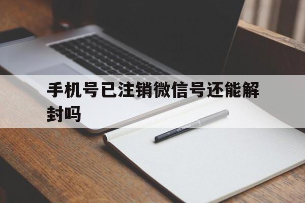 微信解封-手机号已注销微信号还能解封吗（已经封了的微信号是否能注销手机号）(1)