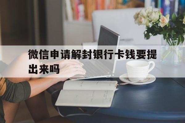 微信封号-微信申请解封银行卡钱要提出来吗（微信帮助解封为什么要银行卡）(1)