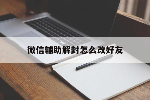 微信注册-微信辅助解封怎么改好友（如何更改微信解封的辅助好友）(1)