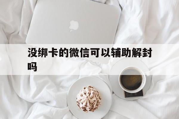 微信封号-没绑卡的微信可以辅助解封吗（微信绑卡多久可以辅助解封）(1)