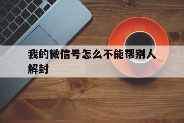 微信辅助-我的微信号怎么不能帮别人解封（能不能帮别人解封微信号）(1)